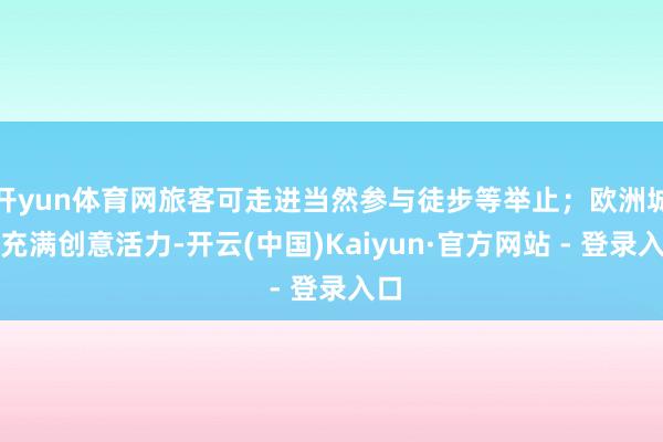 开yun体育网旅客可走进当然参与徒步等举止;欧洲城市充满创意活力-开云(中国)Kaiyun·官方网站 - 登录入口