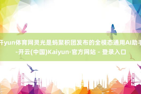 开yun体育网灵光是蚂聚积团发布的全模态通用AI助手-开云(中国)Kaiyun·官方网站 - 登录入口