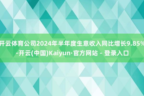 开云体育公司2024年半年度生意收入同比增长9.85%-开云(中国)Kaiyun·官方网站 - 登录入口