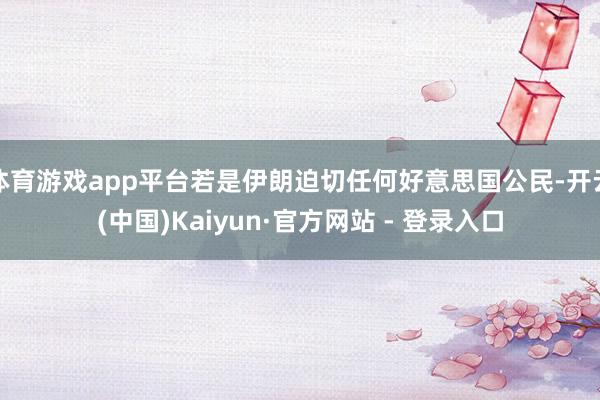 体育游戏app平台若是伊朗迫切任何好意思国公民-开云(中国)Kaiyun·官方网站 - 登录入口