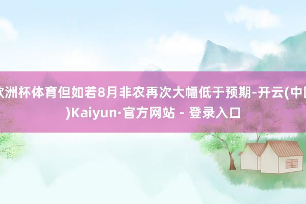 欧洲杯体育但如若8月非农再次大幅低于预期-开云(中国)Kaiyun·官方网站 - 登录入口