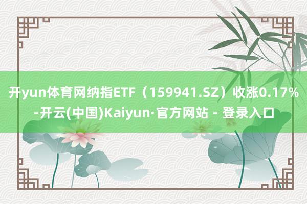 开yun体育网纳指ETF(159941.SZ)收涨0.17%-开云(中国)Kaiyun·官方网站 - 登录入口