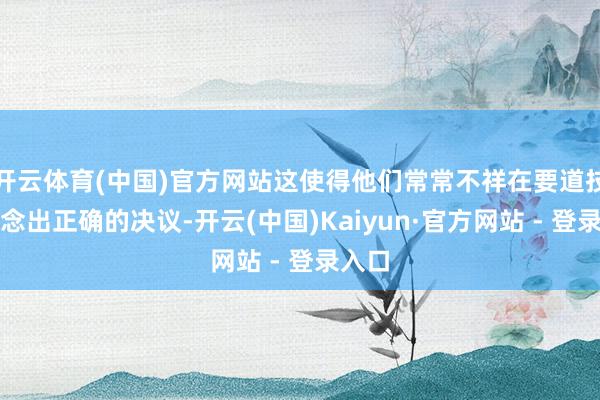 开云体育(中国)官方网站这使得他们常常不祥在要道技术作念出正确的决议-开云(中国)Kaiyun·官方网站 - 登录入口