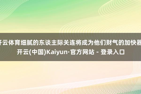 开云体育细腻的东谈主际关连将成为他们财气的加快器-开云(中国)Kaiyun·官方网站 - 登录入口