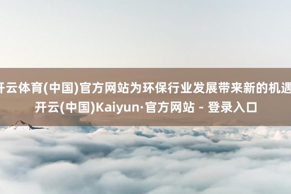 开云体育(中国)官方网站为环保行业发展带来新的机遇-开云(中国)Kaiyun·官方网站 - 登录入口