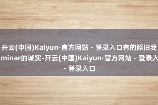 开云(中国)Kaiyun·官方网站 - 登录入口有的照旧我seminar的诚实-开云(中国)Kaiyun·官方网站 - 登录入口