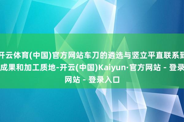 开云体育(中国)官方网站车刀的遴选与竖立平直联系到加工成果和加工质地-开云(中国)Kaiyun·官方网站 - 登录入口