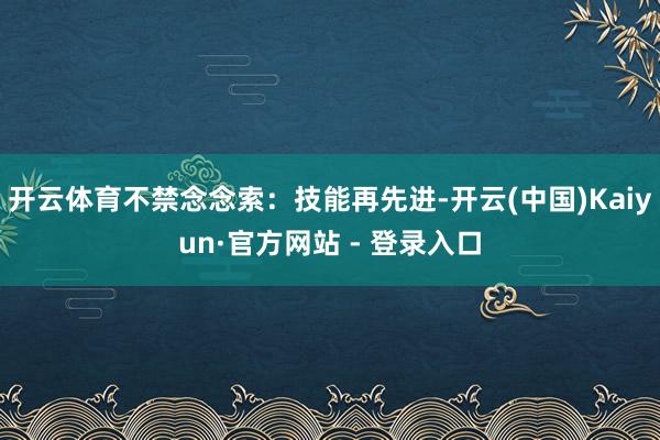 开云体育不禁念念索：技能再先进-开云(中国)Kaiyun·官方网站 - 登录入口