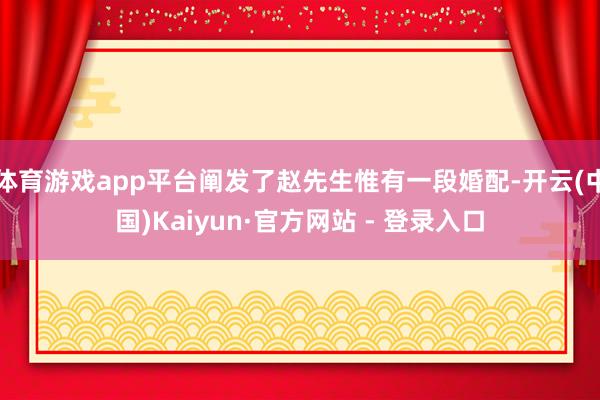 体育游戏app平台阐发了赵先生惟有一段婚配-开云(中国)Kaiyun·官方网站 - 登录入口