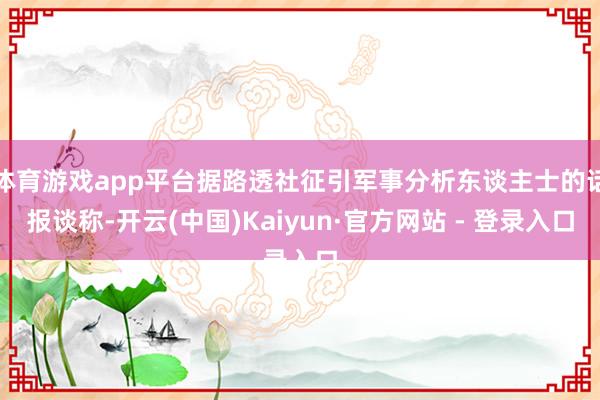 体育游戏app平台据路透社征引军事分析东谈主士的话报谈称-开云(中国)Kaiyun·官方网站 - 登录入口