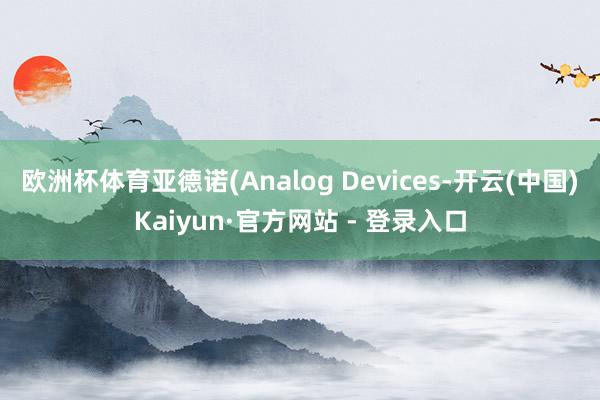 欧洲杯体育亚德诺(Analog Devices-开云(中国)Kaiyun·官方网站 - 登录入口