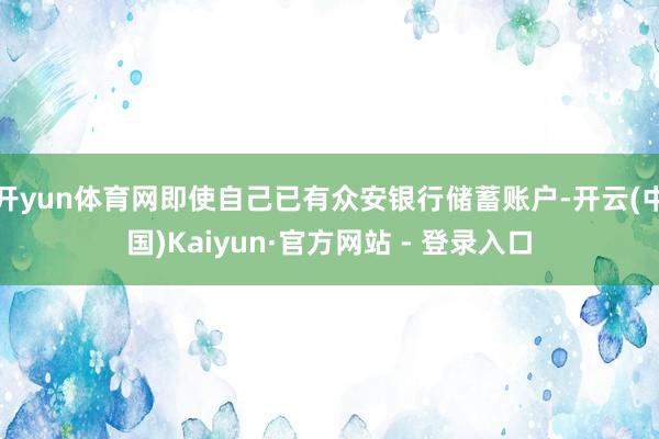 开yun体育网即使自己已有众安银行储蓄账户-开云(中国)Kaiyun·官方网站 - 登录入口