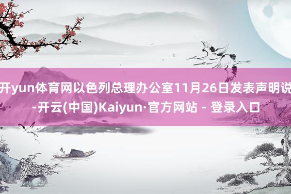 开yun体育网 以色列总理办公室11月26日发表声明说-开云(中国)Kaiyun·官方网站 - 登录入口