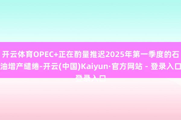 开云体育OPEC+正在酌量推迟2025年第一季度的石油增产缱绻-开云(中国)Kaiyun·官方网站 - 登录入口