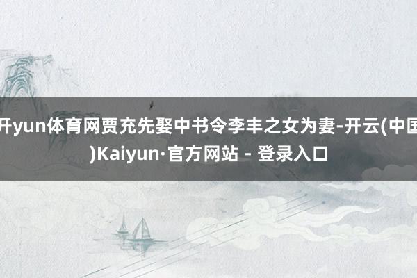 开yun体育网贾充先娶中书令李丰之女为妻-开云(中国)Kaiyun·官方网站 - 登录入口