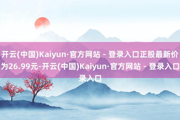 开云(中国)Kaiyun·官方网站 - 登录入口正股最新价为26.99元-开云(中国)Kaiyun·官方网站 - 登录入口
