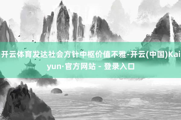 开云体育发达社会方针中枢价值不雅-开云(中国)Kaiyun·官方网站 - 登录入口