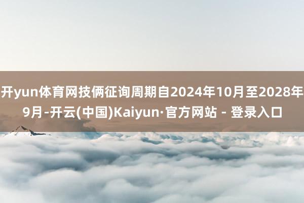 开yun体育网技俩征询周期自2024年10月至2028年9月-开云(中国)Kaiyun·官方网站 - 登录入口