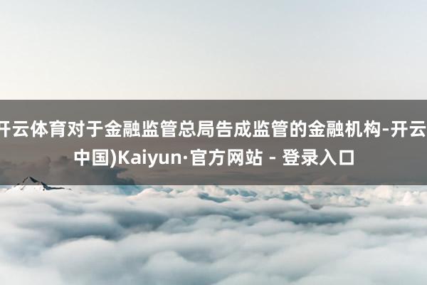 开云体育对于金融监管总局告成监管的金融机构-开云(中国)Kaiyun·官方网站 - 登录入口