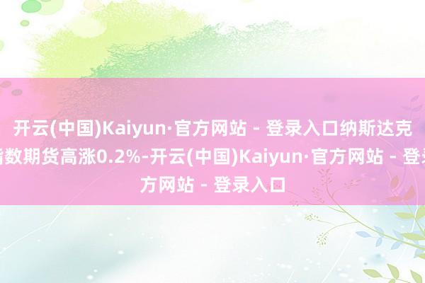 开云(中国)Kaiyun·官方网站 - 登录入口纳斯达克100指数期货高涨0.2%-开云(中国)Kaiyun·官方网站 - 登录入口