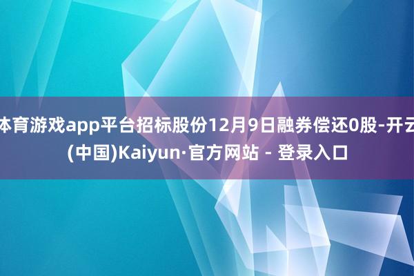 体育游戏app平台招标股份12月9日融券偿还0股-开云(中国)Kaiyun·官方网站 - 登录入口