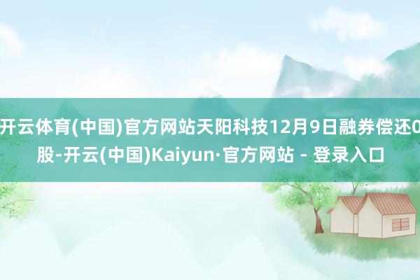 开云体育(中国)官方网站天阳科技12月9日融券偿还0股-开云(中国)Kaiyun·官方网站 - 登录入口