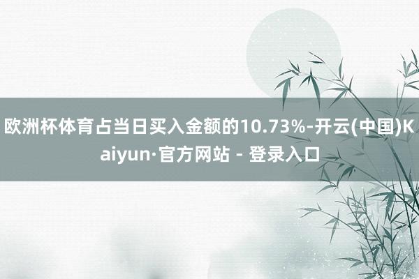 欧洲杯体育占当日买入金额的10.73%-开云(中国)Kaiyun·官方网站 - 登录入口