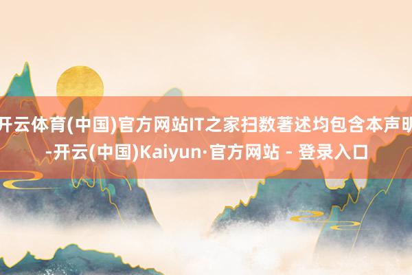 开云体育(中国)官方网站IT之家扫数著述均包含本声明-开云(中国)Kaiyun·官方网站 - 登录入口