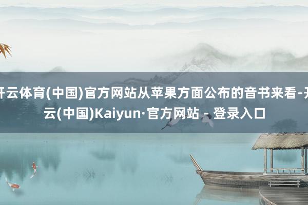 开云体育(中国)官方网站从苹果方面公布的音书来看-开云(中国)Kaiyun·官方网站 - 登录入口