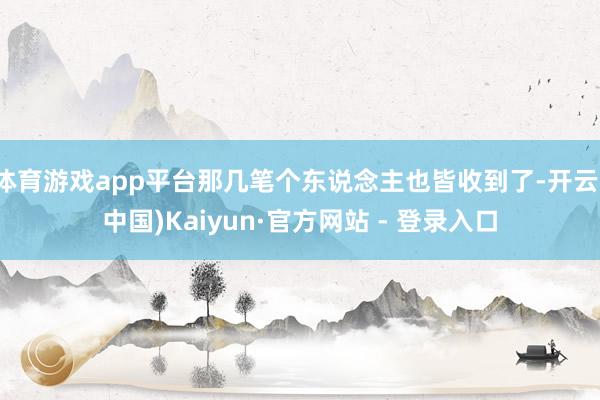 体育游戏app平台那几笔个东说念主也皆收到了-开云(中国)Kaiyun·官方网站 - 登录入口