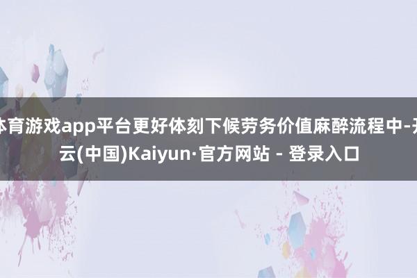 体育游戏app平台更好体刻下候劳务价值麻醉流程中-开云(中国)Kaiyun·官方网站 - 登录入口