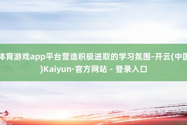 体育游戏app平台营造积极进取的学习氛围-开云(中国)Kaiyun·官方网站 - 登录入口
