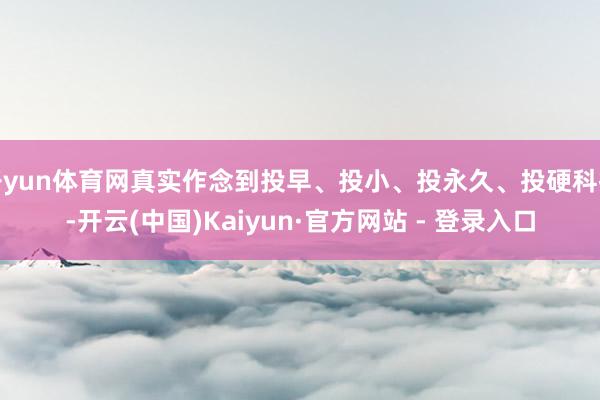 开yun体育网真实作念到投早、投小、投永久、投硬科技-开云(中国)Kaiyun·官方网站 - 登录入口