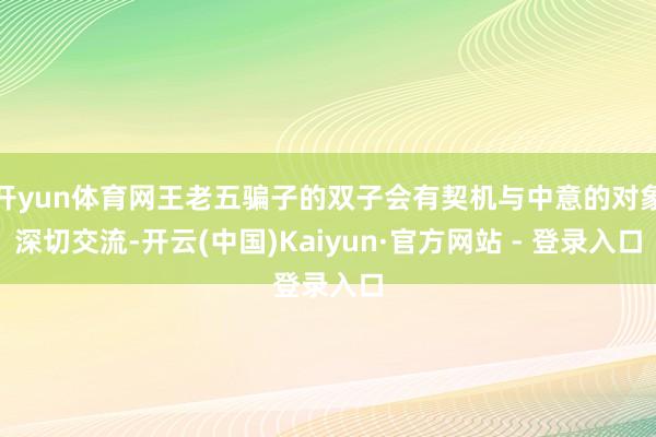 开yun体育网王老五骗子的双子会有契机与中意的对象深切交流-开云(中国)Kaiyun·官方网站 - 登录入口