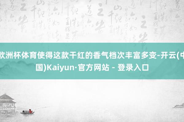 欧洲杯体育使得这款干红的香气档次丰富多变-开云(中国)Kaiyun·官方网站 - 登录入口