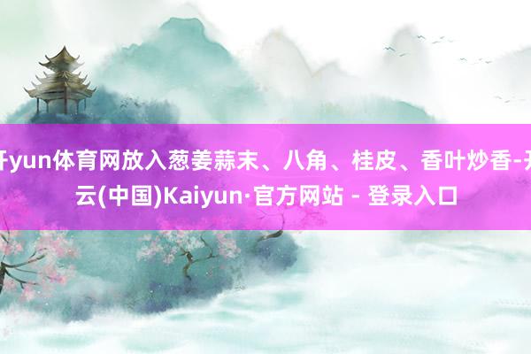 开yun体育网放入葱姜蒜末、八角、桂皮、香叶炒香-开云(中国)Kaiyun·官方网站 - 登录入口