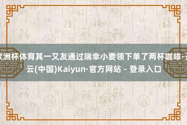 欧洲杯体育其一又友通过瑞幸小要领下单了两杯咖啡-开云(中国)Kaiyun·官方网站 - 登录入口