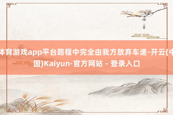 体育游戏app平台路程中完全由我方放弃车速-开云(中国)Kaiyun·官方网站 - 登录入口