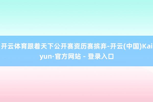 开云体育跟着天下公开赛资历赛摈弃-开云(中国)Kaiyun·官方网站 - 登录入口