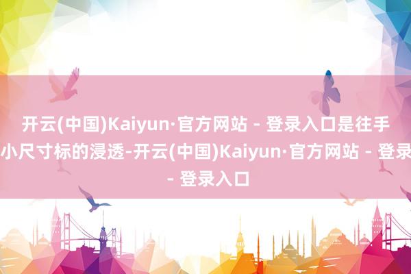 开云(中国)Kaiyun·官方网站 - 登录入口是往手机、小尺寸标的浸透-开云(中国)Kaiyun·官方网站 - 登录入口