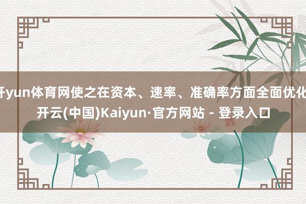 开yun体育网使之在资本、速率、准确率方面全面优化-开云(中国)Kaiyun·官方网站 - 登录入口