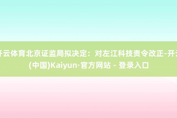 开云体育北京证监局拟决定：对左江科技责令改正-开云(中国)Kaiyun·官方网站 - 登录入口