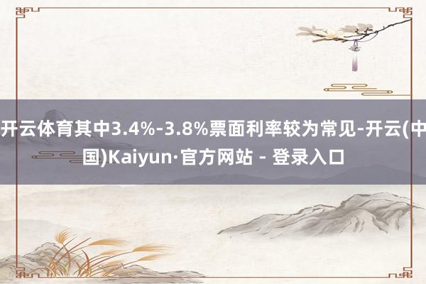 开云体育其中3.4%-3.8%票面利率较为常见-开云(中国)Kaiyun·官方网站 - 登录入口