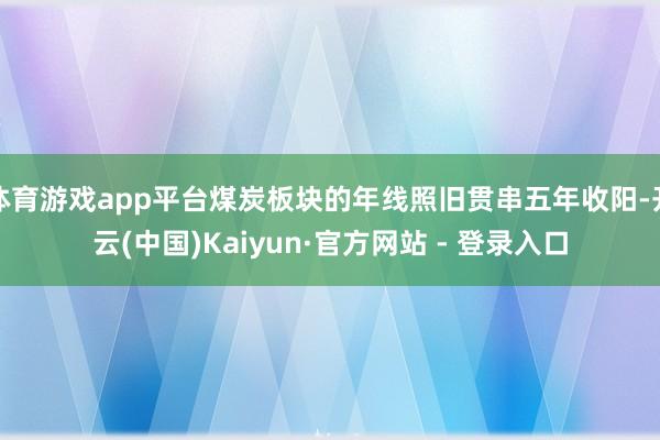 体育游戏app平台煤炭板块的年线照旧贯串五年收阳-开云(中国)Kaiyun·官方网站 - 登录入口
