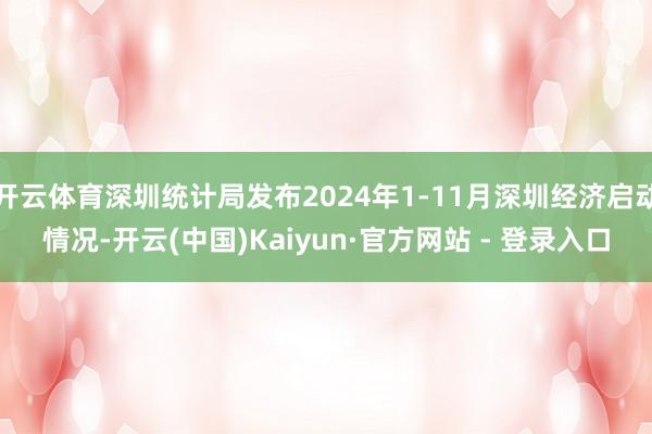开云体育深圳统计局发布2024年1-11月深圳经济启动情况-开云(中国)Kaiyun·官方网站 - 登录入口
