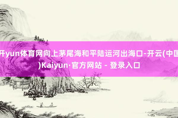 开yun体育网向上茅尾海和平陆运河出海口-开云(中国)Kaiyun·官方网站 - 登录入口