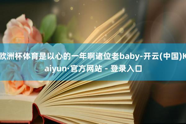 欧洲杯体育是以心的一年啊诸位老baby-开云(中国)Kaiyun·官方网站 - 登录入口