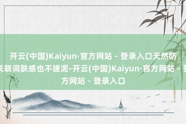 开云(中国)Kaiyun·官方网站 - 登录入口天然防水防汗关联词肤感也不搓泥-开云(中国)Kaiyun·官方网站 - 登录入口