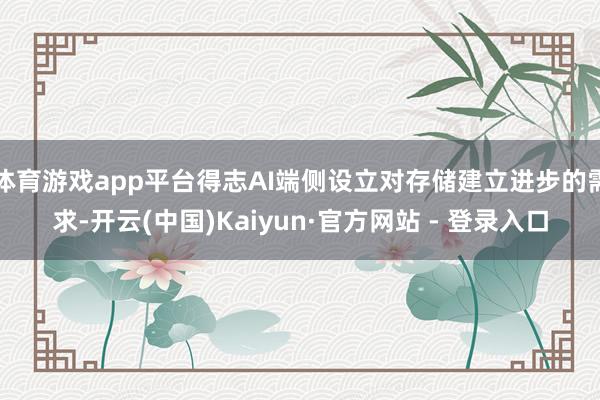 体育游戏app平台得志AI端侧设立对存储建立进步的需求-开云(中国)Kaiyun·官方网站 - 登录入口