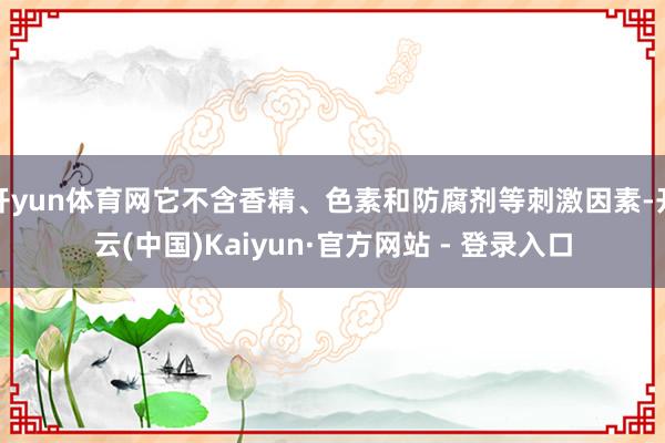 开yun体育网它不含香精、色素和防腐剂等刺激因素-开云(中国)Kaiyun·官方网站 - 登录入口